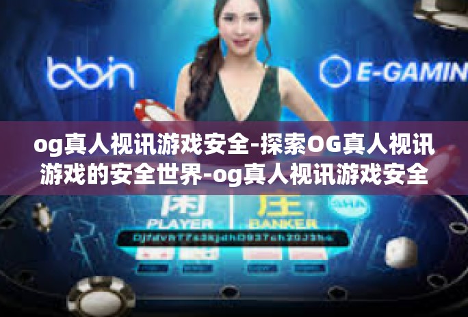og真人视讯游戏安全-探索OG真人视讯游戏的安全世界-og真人视讯游戏安全 og真人视讯游戏安全-探索OG真人视讯游戏的安全世界-og真人视讯游戏安全
