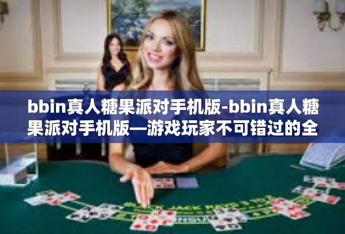 bbin真人糖果派对手机版-bbin真人糖果派对手机版—游戏玩家不可错过的全新娱乐体验-bbin真人糖果派对手机版 bbin真人糖果派对手机版-bbin真人糖果派对手机版—游戏玩家不可错过的全新娱乐体验-bbin真人糖果派对手机版