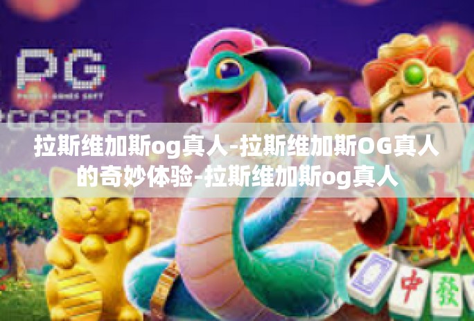 拉斯维加斯og真人-拉斯维加斯OG真人的奇妙体验-拉斯维加斯og真人 拉斯维加斯og真人-拉斯维加斯OG真人的奇妙体验-拉斯维加斯og真人