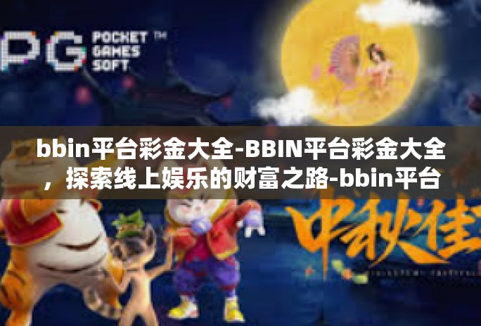 bbin平台彩金大全-BBIN平台彩金大全,探索线上娱乐的财富之路-bbin平台彩金大全 bbin平台彩金大全-BBIN平台彩金大全,探索线上娱乐的财富之路-bbin平台彩金大全