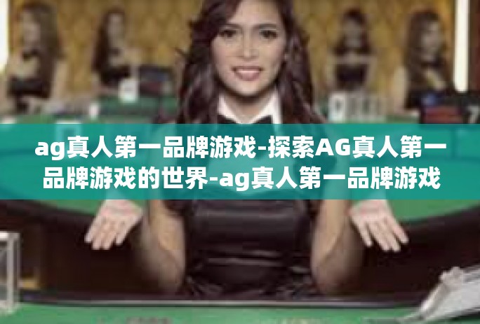ag真人第一品牌游戏-探索AG真人第一品牌游戏的世界-ag真人第一品牌游戏 ag真人第一品牌游戏-探索AG真人第一品牌游戏的世界-ag真人第一品牌游戏