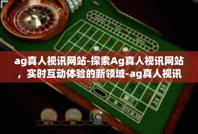 ag真人视讯网站-探索Ag真人视讯网站,实时互动体验的新领域-ag真人视讯网站 ag真人视讯网站-探索Ag真人视讯网站,实时互动体验的新领域-ag真人视讯网站