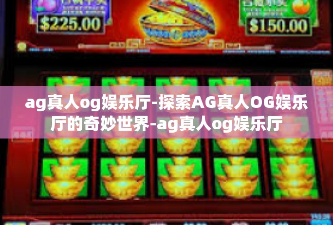 ag真人og娱乐厅-探索AG真人OG娱乐厅的奇妙世界-ag真人og娱乐厅 ag真人og娱乐厅-探索AG真人OG娱乐厅的奇妙世界-ag真人og娱乐厅