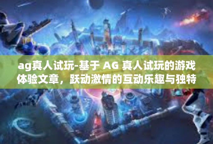 ag真人试玩-基于 AG 真人试玩的游戏体验文章,跃动激情的互动乐趣与独特魅力探索-ag真人试玩 ag真人试玩-基于 AG 真人试玩的游戏体验文章,跃动激情的互动乐趣与独特魅力探索-ag真人试玩