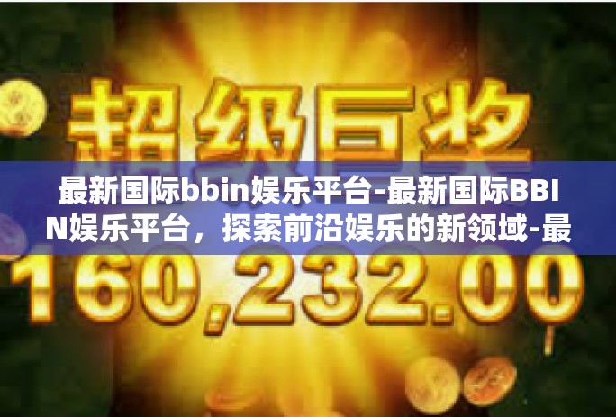 最新国际bbin娱乐平台-最新国际BBIN娱乐平台,探索前沿娱乐的新领域-最新国际bbin娱乐平台 最新国际bbin娱乐平台-最新国际BBIN娱乐平台,探索前沿娱乐的新领域-最新国际bbin娱乐平台