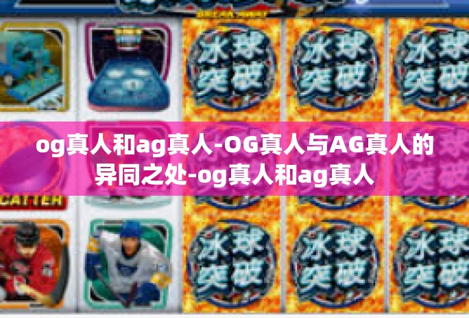og真人和ag真人-OG真人与AG真人的异同之处-og真人和ag真人 og真人和ag真人-OG真人与AG真人的异同之处-og真人和ag真人