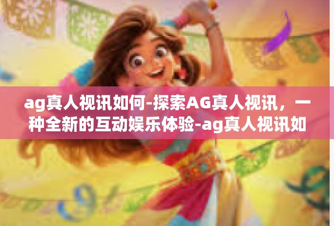 ag真人视讯如何-探索AG真人视讯,一种全新的互动娱乐体验-ag真人视讯如何 ag真人视讯如何-探索AG真人视讯,一种全新的互动娱乐体验-ag真人视讯如何