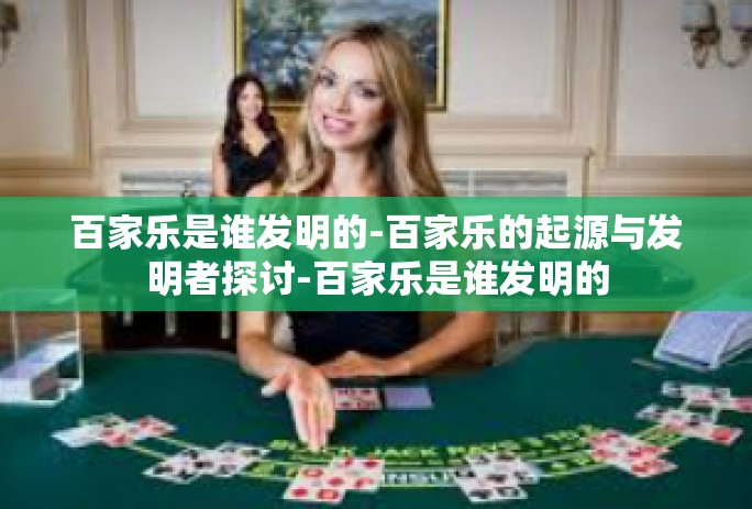 百家乐是谁发明的-百家乐的起源与发明者探讨-百家乐是谁发明的 百家乐是谁发明的-百家乐的起源与发明者探讨-百家乐是谁发明的