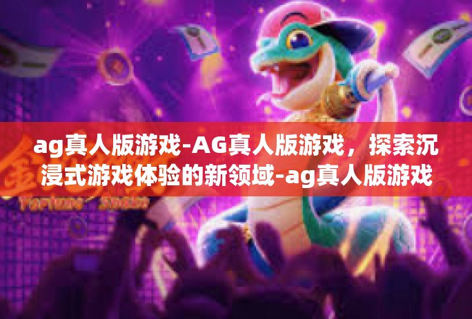 ag真人版游戏-AG真人版游戏,探索沉浸式游戏体验的新领域-ag真人版游戏 ag真人版游戏-AG真人版游戏,探索沉浸式游戏体验的新领域-ag真人版游戏