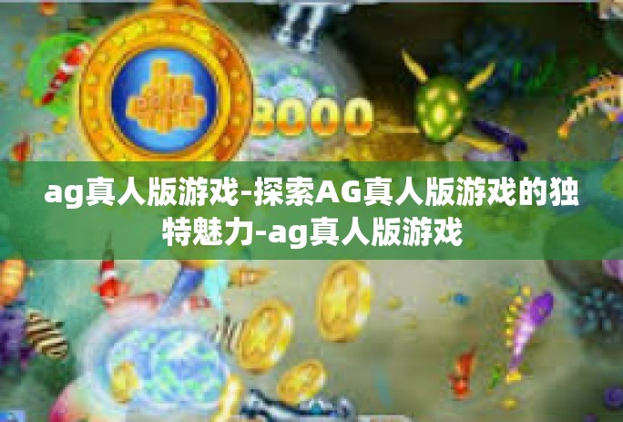 ag真人版游戏-探索AG真人版游戏的独特魅力-ag真人版游戏 ag真人版游戏-探索AG真人版游戏的独特魅力-ag真人版游戏