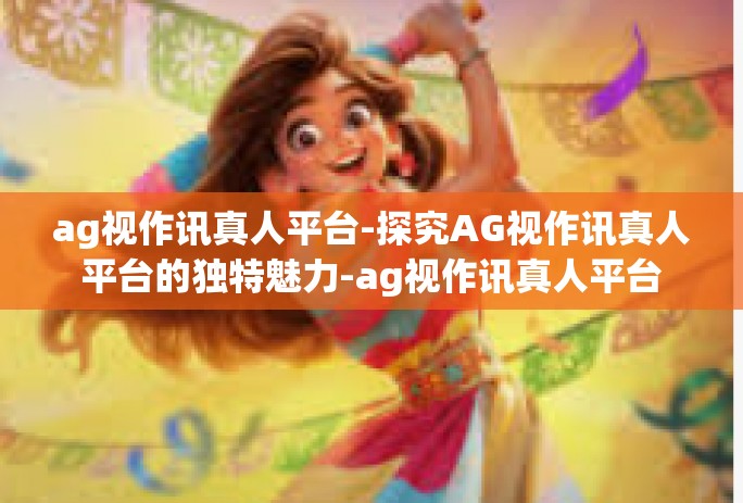 ag视作讯真人平台-探究AG视作讯真人平台的独特魅力-ag视作讯真人平台 ag视作讯真人平台-探究AG视作讯真人平台的独特魅力-ag视作讯真人平台