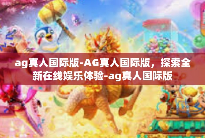 ag真人国际版-AG真人国际版,探索全新在线娱乐体验-ag真人国际版 ag真人国际版-AG真人国际版,探索全新在线娱乐体验-ag真人国际版