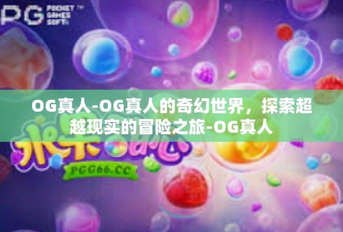 OG真人-OG真人的奇幻世界,探索超越现实的冒险之旅-OG真人 OG真人-OG真人的奇幻世界,探索超越现实的冒险之旅-OG真人