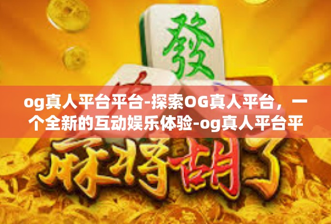og真人平台平台-探索OG真人平台,一个全新的互动娱乐体验-og真人平台平台 og真人平台平台-探索OG真人平台,一个全新的互动娱乐体验-og真人平台平台