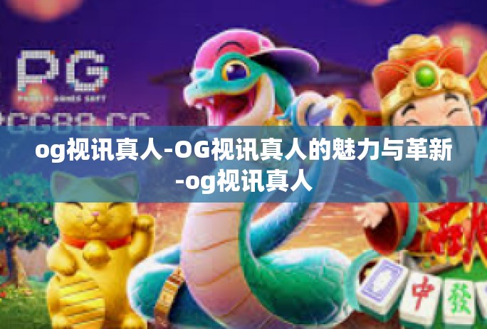 og视讯真人-OG视讯真人的魅力与革新-og视讯真人 og视讯真人-OG视讯真人的魅力与革新-og视讯真人