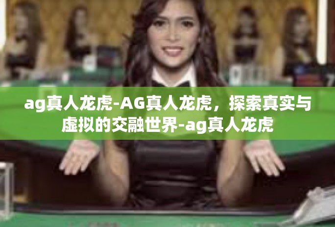 ag真人龙虎-AG真人龙虎,探索真实与虚拟的交融世界-ag真人龙虎 ag真人龙虎-AG真人龙虎,探索真实与虚拟的交融世界-ag真人龙虎