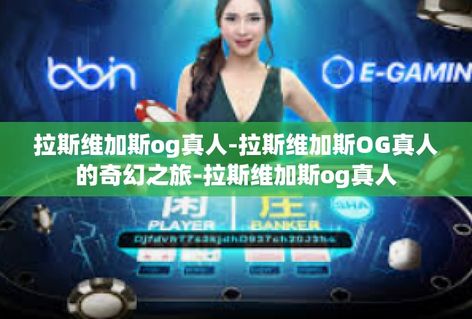 拉斯维加斯og真人-拉斯维加斯OG真人的奇幻之旅-拉斯维加斯og真人 拉斯维加斯og真人-拉斯维加斯OG真人的奇幻之旅-拉斯维加斯og真人