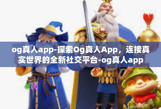 og真人app-探索Og真人App,连接真实世界的全新社交平台-og真人app og真人app-探索Og真人App,连接真实世界的全新社交平台-og真人app