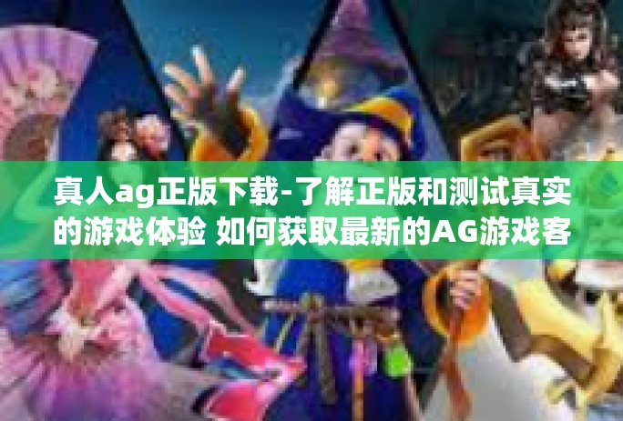 真人ag正版下载-了解正版和测试真实的游戏体验 如何获取最新的AG游戏客户端软件体验-真人ag正版下载 真人ag正版下载-了解正版和测试真实的游戏体验 如何获取最新的AG游戏客户端软件体验-真人ag正版下载