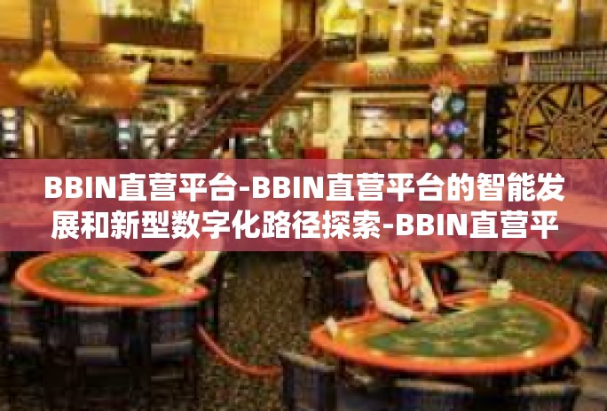 BBIN直营平台-BBIN直营平台的智能发展和新型数字化路径探索-BBIN直营平台 BBIN直营平台-BBIN直营平台的智能发展和新型数字化路径探索-BBIN直营平台