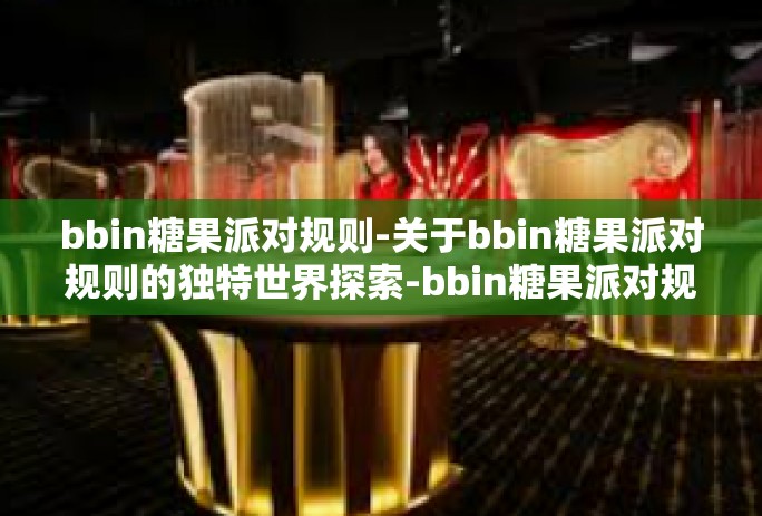 bbin糖果派对规则-关于bbin糖果派对规则的独特世界探索-bbin糖果派对规则 bbin糖果派对规则-关于bbin糖果派对规则的独特世界探索-bbin糖果派对规则