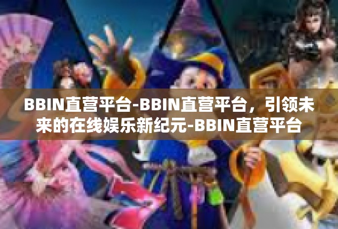 BBIN直营平台-BBIN直营平台,引领未来的在线娱乐新纪元-BBIN直营平台 BBIN直营平台-BBIN直营平台,引领未来的在线娱乐新纪元-BBIN直营平台