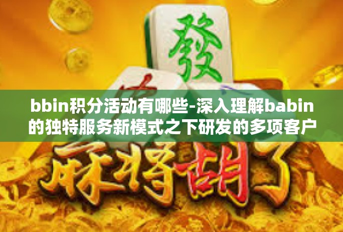 bbin积分活动有哪些-深入理解babin的独特服务新模式之下研发的多项客户绝佳组合营造真实万象条件下的深夜福利，BBIN积分活动一览-bbin积分活动有哪些