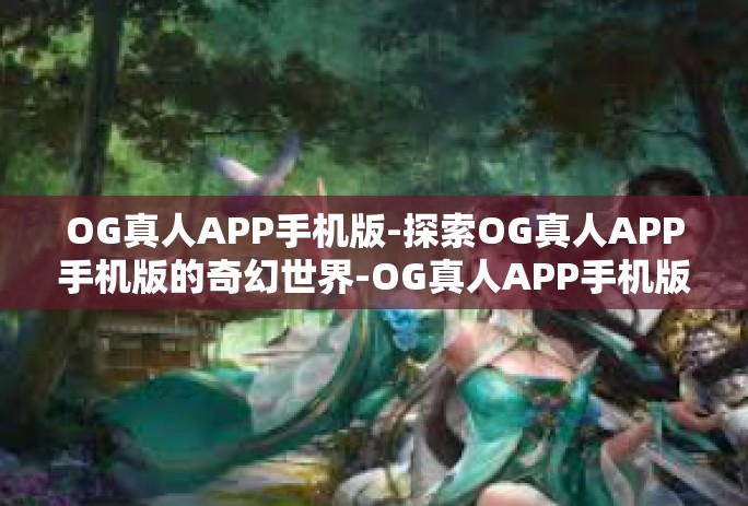 OG真人APP手机版-探索OG真人APP手机版的奇幻世界-OG真人APP手机版 OG真人APP手机版-探索OG真人APP手机版的奇幻世界-OG真人APP手机版