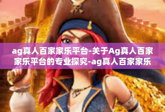 ag真人百家家乐平台-关于Ag真人百家家乐平台的专业探究-ag真人百家家乐平台 ag真人百家家乐平台-关于Ag真人百家家乐平台的专业探究-ag真人百家家乐平台