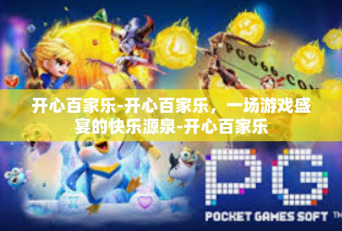 开心百家乐-开心百家乐，一场游戏盛宴的快乐源泉-开心百家乐