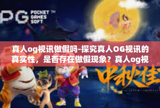 真人og视讯做假吗-探究真人OG视讯的真实性,是否存在做假现象?真人og视讯做假吗 真人og视讯做假吗-探究真人OG视讯的真实性,是否存在做假现象?真人og视讯做假吗