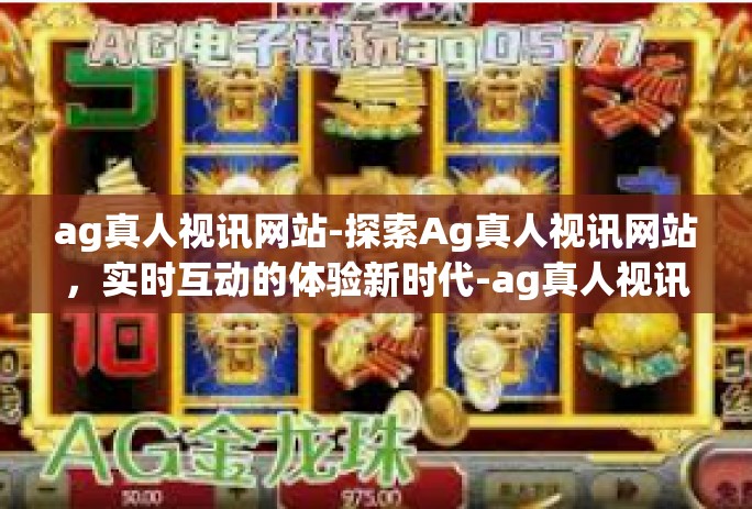 ag真人视讯网站-探索Ag真人视讯网站,实时互动的体验新时代-ag真人视讯网站 ag真人视讯网站-探索Ag真人视讯网站,实时互动的体验新时代-ag真人视讯网站