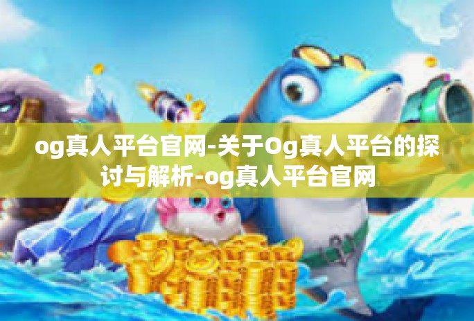 og真人平台官网-关于Og真人平台的探讨与解析-og真人平台官网 og真人平台官网-关于Og真人平台的探讨与解析-og真人平台官网