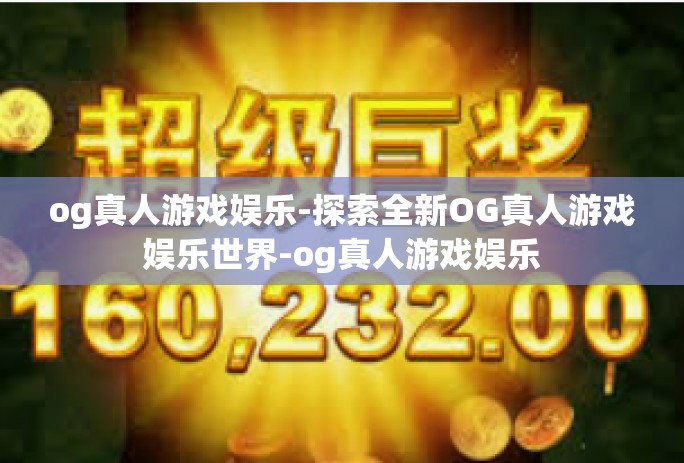 og真人游戏娱乐-探索全新OG真人游戏娱乐世界-og真人游戏娱乐 og真人游戏娱乐-探索全新OG真人游戏娱乐世界-og真人游戏娱乐