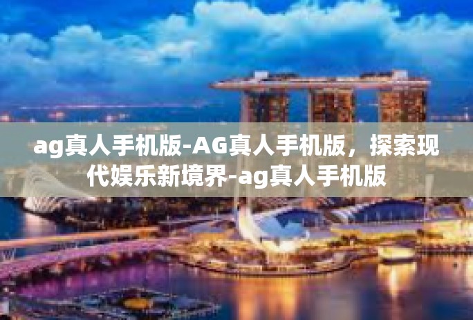 ag真人手机版-AG真人手机版,探索现代娱乐新境界-ag真人手机版 ag真人手机版-AG真人手机版,探索现代娱乐新境界-ag真人手机版