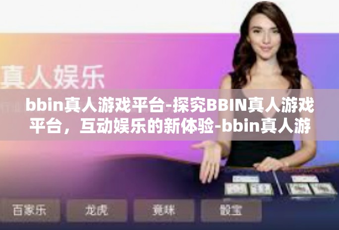 bbin真人游戏平台-探究BBIN真人游戏平台,互动娱乐的新体验-bbin真人游戏平台 bbin真人游戏平台-探究BBIN真人游戏平台,互动娱乐的新体验-bbin真人游戏平台