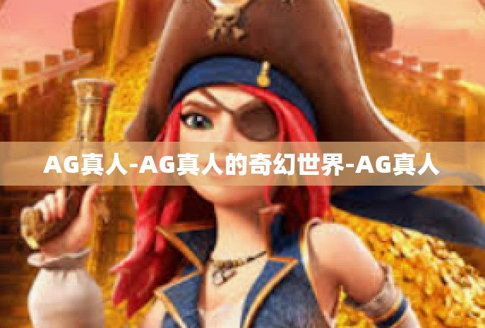 AG真人-AG真人的奇幻世界-AG真人 AG真人-AG真人的奇幻世界-AG真人