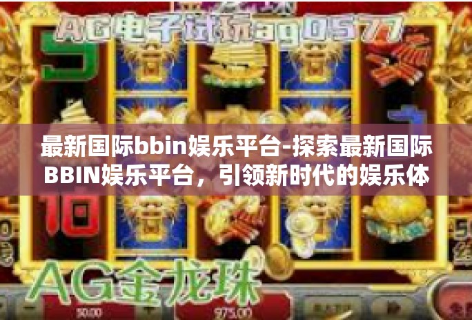 最新国际bbin娱乐平台-探索最新国际BBIN娱乐平台,引领新时代的娱乐体验-最新国际bbin娱乐平台 最新国际bbin娱乐平台-探索最新国际BBIN娱乐平台,引领新时代的娱乐体验-最新国际bbin娱乐平台