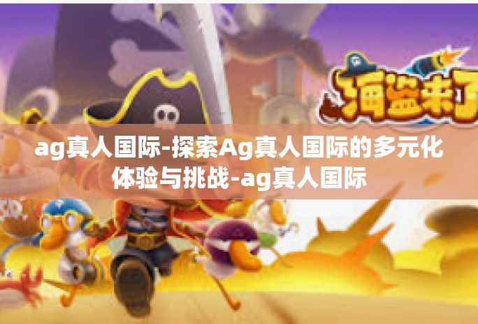 ag真人国际-探索Ag真人国际的多元化体验与挑战-ag真人国际 ag真人国际-探索Ag真人国际的多元化体验与挑战-ag真人国际
