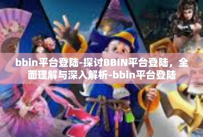 bbin平台登陆-探讨BBIN平台登陆,全面理解与深入解析-bbin平台登陆 bbin平台登陆-探讨BBIN平台登陆,全面理解与深入解析-bbin平台登陆