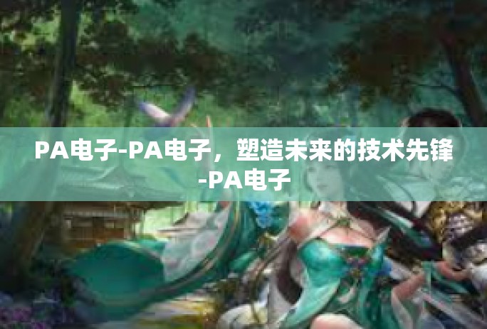 PA电子-PA电子,塑造未来的技术先锋-PA电子 PA电子-PA电子,塑造未来的技术先锋-PA电子