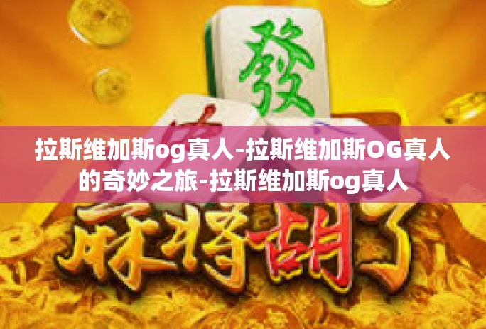 拉斯维加斯og真人-拉斯维加斯OG真人的奇妙之旅-拉斯维加斯og真人 拉斯维加斯og真人-拉斯维加斯OG真人的奇妙之旅-拉斯维加斯og真人