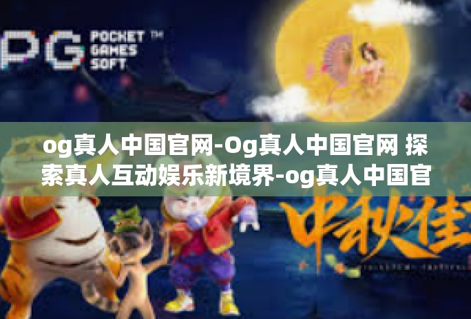 og真人中国官网-Og真人中国官网 探索真人互动娱乐新境界-og真人中国官网 og真人中国官网-Og真人中国官网 探索真人互动娱乐新境界-og真人中国官网