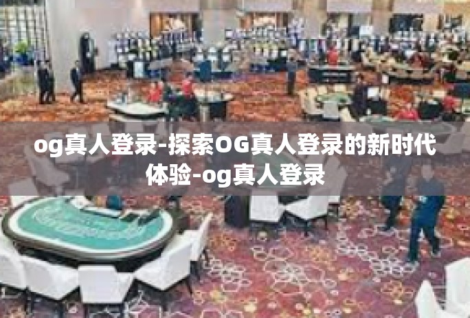 og真人登录-探索OG真人登录的新时代体验-og真人登录 og真人登录-探索OG真人登录的新时代体验-og真人登录