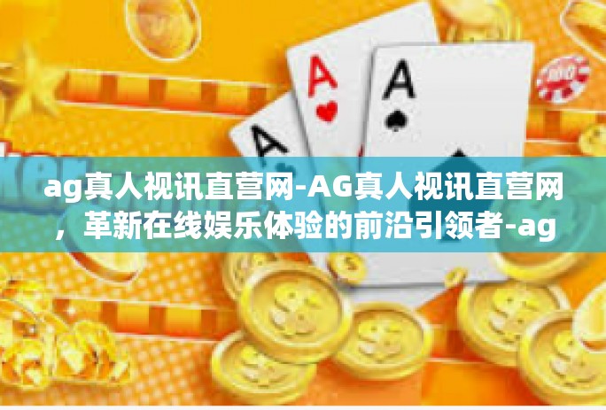 ag真人视讯直营网-AG真人视讯直营网,革新在线娱乐体验的前沿引领者-ag真人视讯直营网 ag真人视讯直营网-AG真人视讯直营网,革新在线娱乐体验的前沿引领者-ag真人视讯直营网